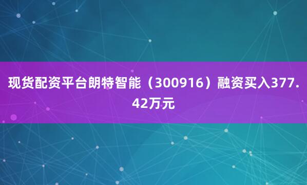 现货配资平台朗特智能（300916）融资买入377.42万元