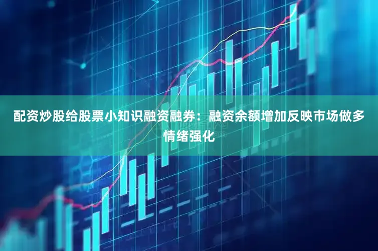 配资炒股给股票小知识融资融券：融资余额增加反映市场做多情绪强化