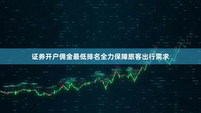 证券开户佣金最低排名全力保障旅客出行需求
