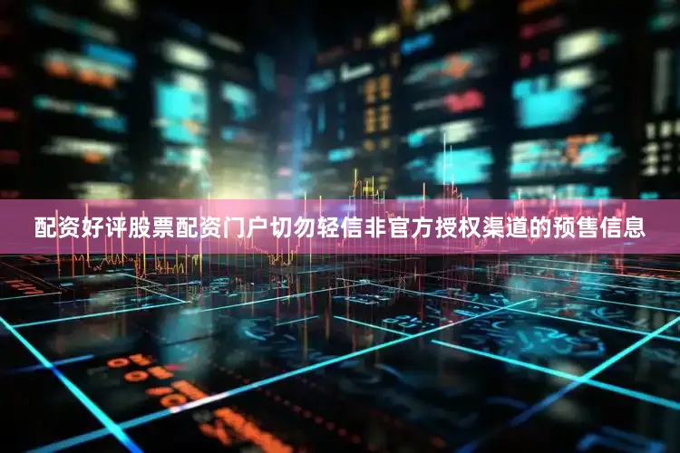 配资好评股票配资门户切勿轻信非官方授权渠道的预售信息