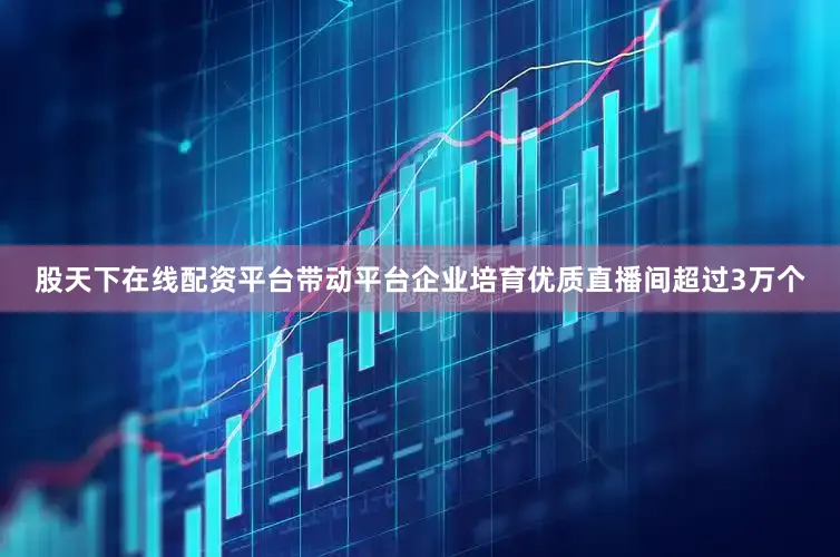 股天下在线配资平台带动平台企业培育优质直播间超过3万个