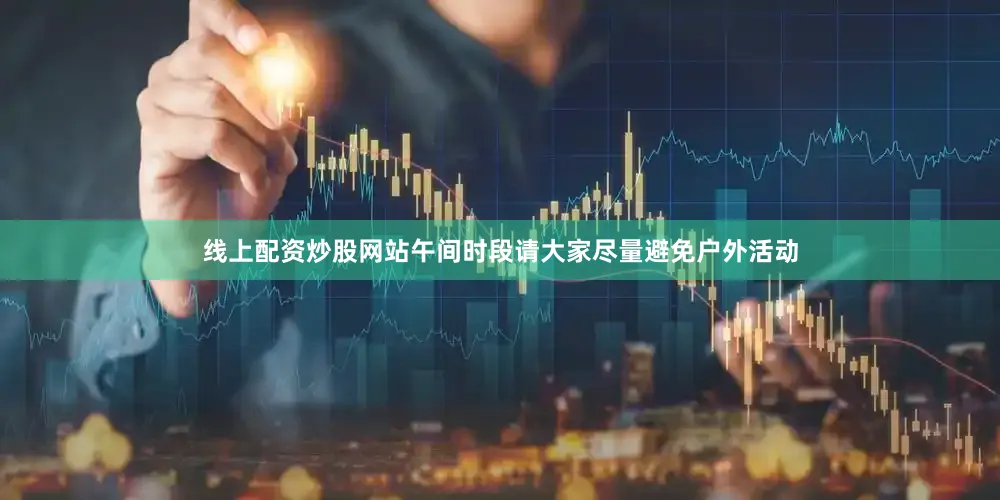 线上配资炒股网站午间时段请大家尽量避免户外活动