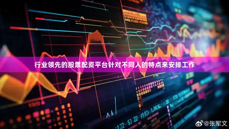 行业领先的股票配资平台针对不同人的特点来安排工作