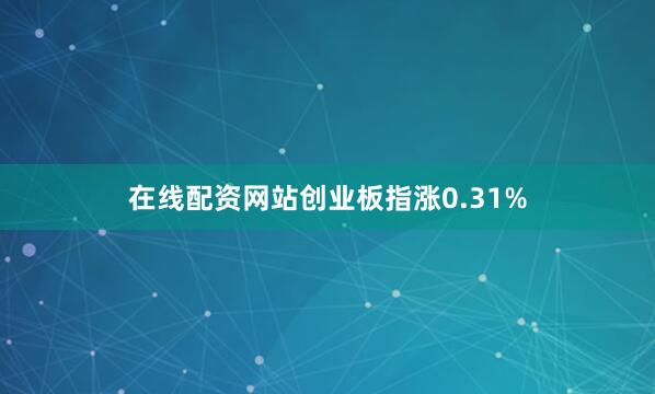 在线配资网站创业板指涨0.31%