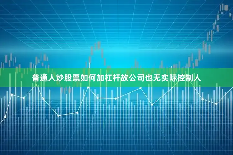 普通人炒股票如何加杠杆故公司也无实际控制人