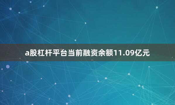 a股杠杆平台当前融资余额11.09亿元