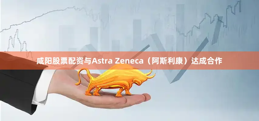 咸阳股票配资与Astra Zeneca（阿斯利康）达成合作