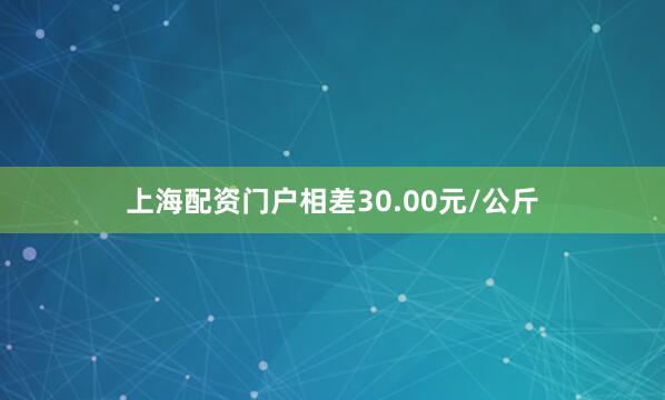 上海配资门户相差30.00元/公斤