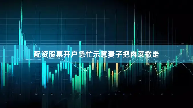 配资股票开户急忙示意妻子把肉菜撤走