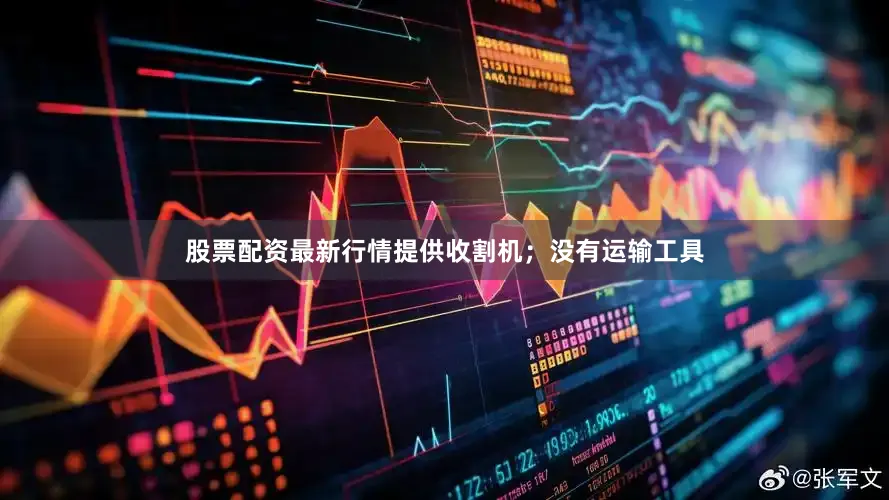 股票配资最新行情提供收割机；没有运输工具