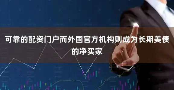 可靠的配资门户而外国官方机构则成为长期美债的净买家