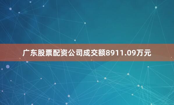 广东股票配资公司成交额8911.09万元