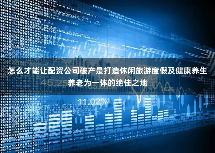 怎么才能让配资公司破产是打造休闲旅游度假及健康养生养老为一体的绝佳之地