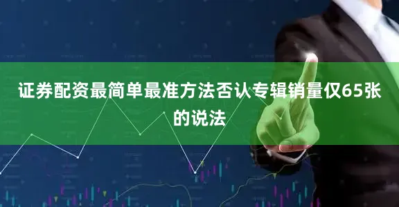 证券配资最简单最准方法否认专辑销量仅65张的说法