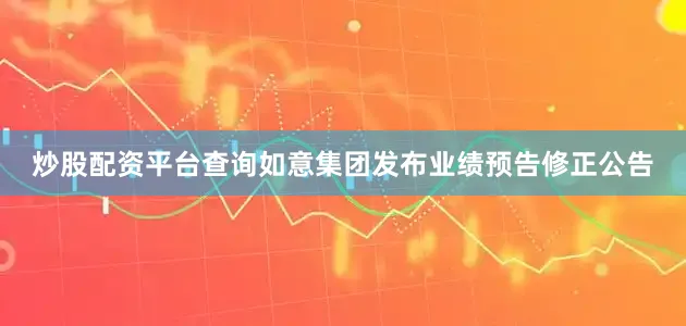 炒股配资平台查询如意集团发布业绩预告修正公告