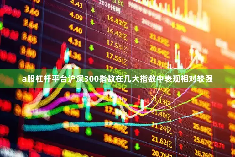 a股杠杆平台沪深300指数在几大指数中表现相对较强
