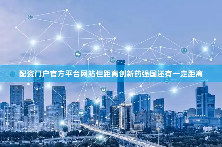 配资门户官方平台网站但距离创新药强国还有一定距离