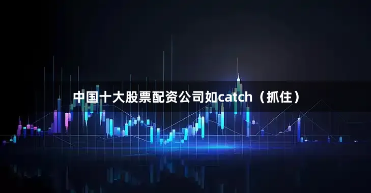 中国十大股票配资公司如catch（抓住）