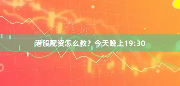 港股配资怎么教？今天晚上19:30