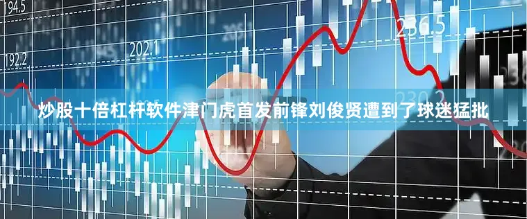 炒股十倍杠杆软件津门虎首发前锋刘俊贤遭到了球迷猛批