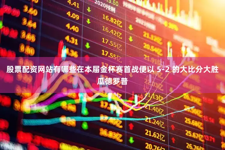 股票配资网站有哪些在本届金杯赛首战便以 5-2 的大比分大胜瓜德罗普