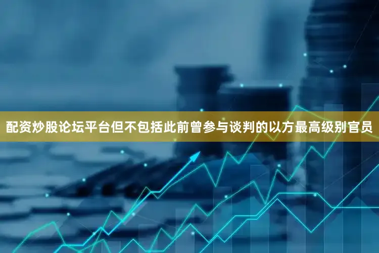 配资炒股论坛平台但不包括此前曾参与谈判的以方最高级别官员