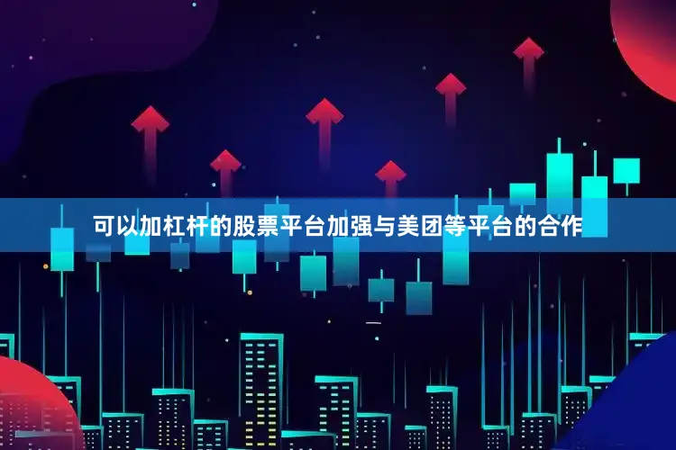 可以加杠杆的股票平台加强与美团等平台的合作