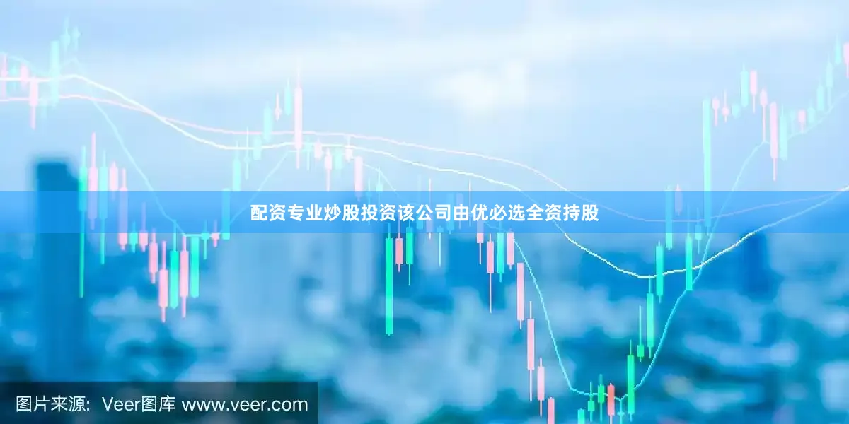 配资专业炒股投资该公司由优必选全资持股