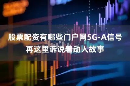 股票配资有哪些门户网5G-A信号再这里诉说着动人故事