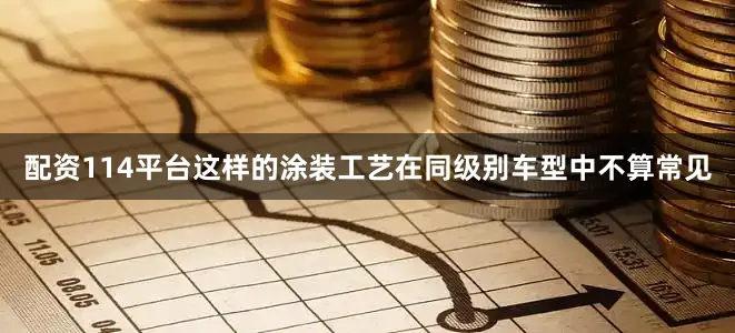 配资114平台这样的涂装工艺在同级别车型中不算常见