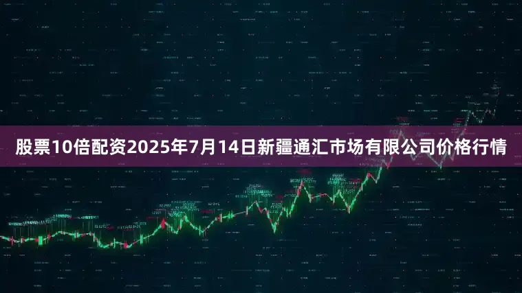股票10倍配资2025年7月14日新疆通汇市场有限公司价格行情
