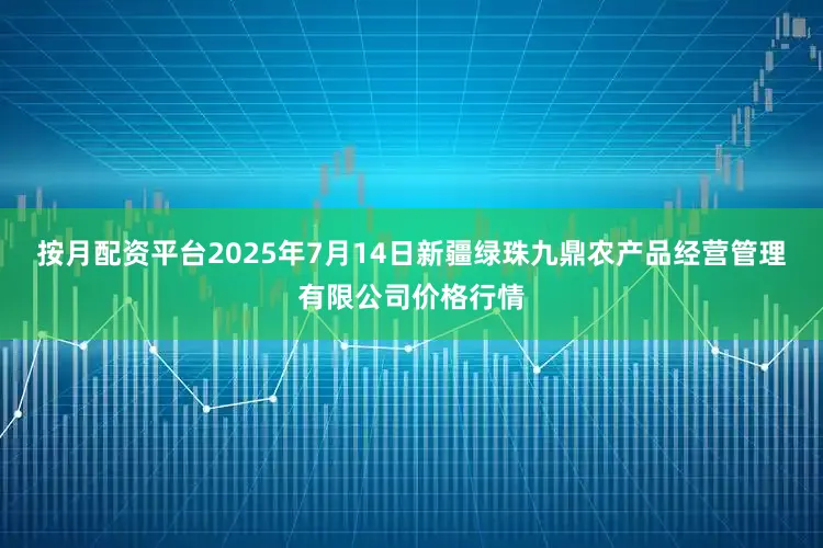 按月配资平台2025年7月14日新疆绿珠九鼎农产品经营管理有限公司价格行情
