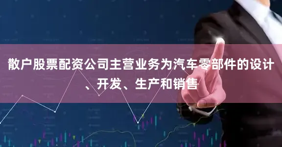 散户股票配资公司主营业务为汽车零部件的设计、开发、生产和销售