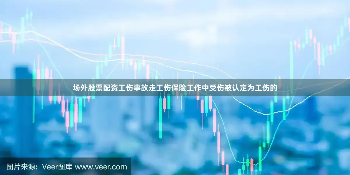 场外股票配资工伤事故走工伤保险工作中受伤被认定为工伤的