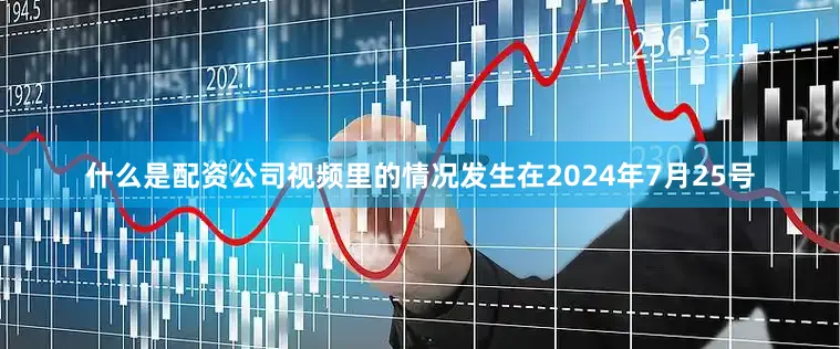 什么是配资公司视频里的情况发生在2024年7月25号