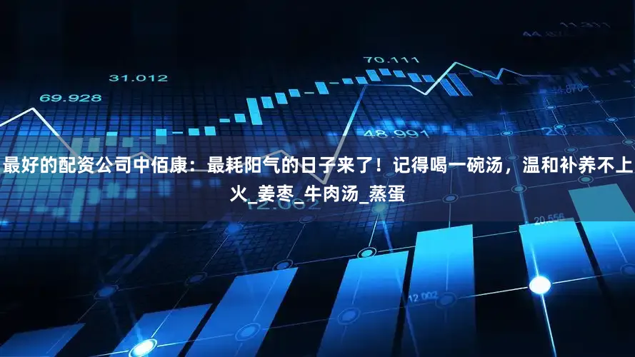 最好的配资公司中佰康：最耗阳气的日子来了！记得喝一碗汤，温和补养不上火_姜枣_牛肉汤_蒸蛋