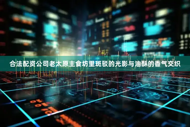 合法配资公司老太原主食坊里斑驳的光影与油酥的香气交织