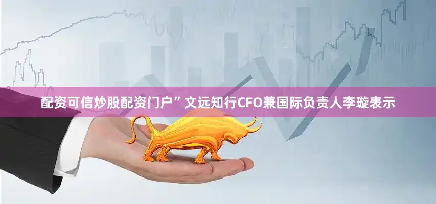 配资可信炒股配资门户”文远知行CFO兼国际负责人李璇表示