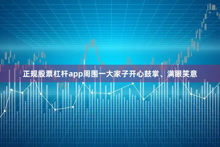 正规股票杠杆app周围一大家子开心鼓掌、满眼笑意