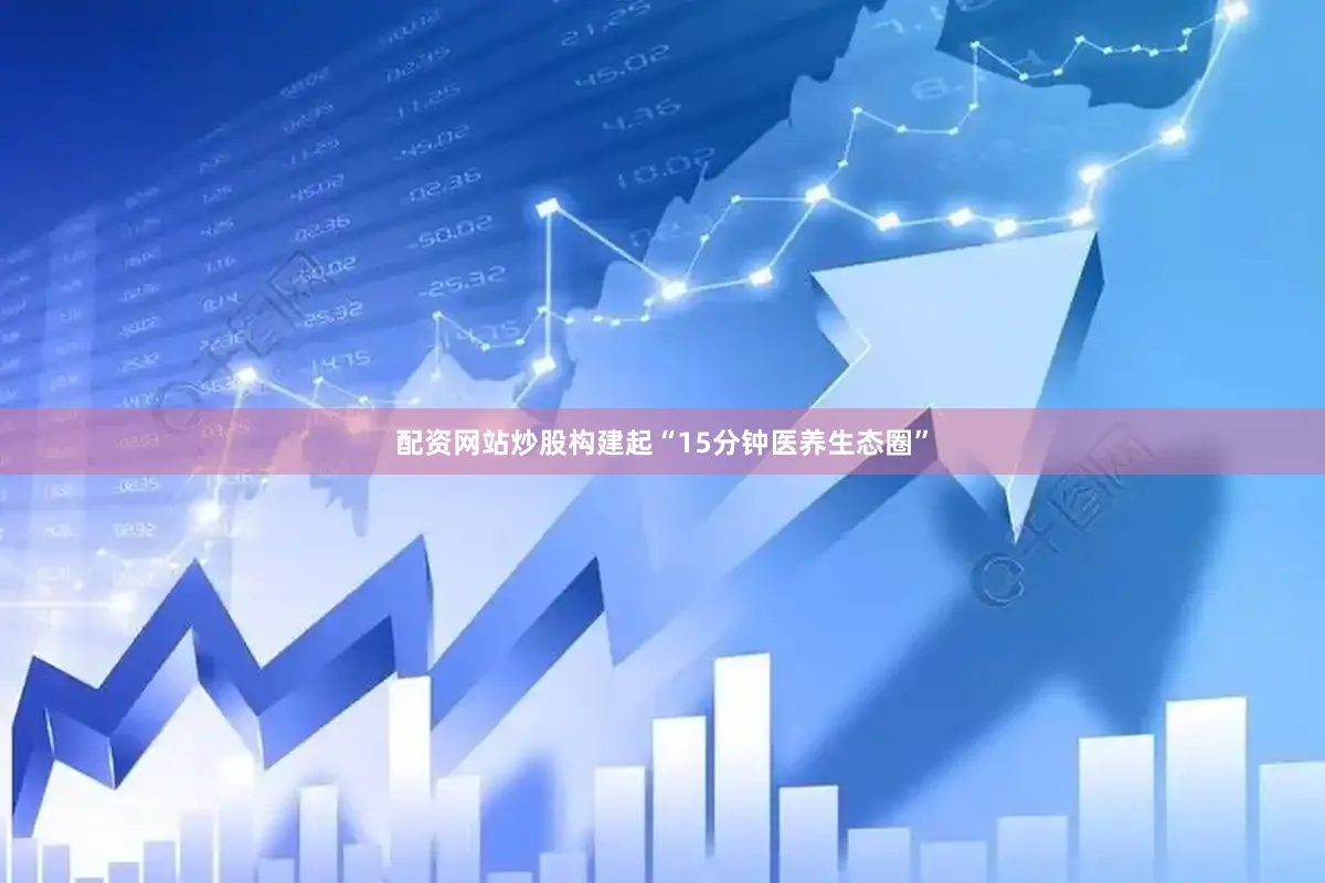 配资网站炒股构建起“15分钟医养生态圈”