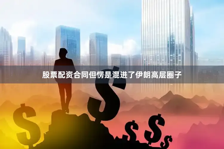 股票配资合同但愣是混进了伊朗高层圈子