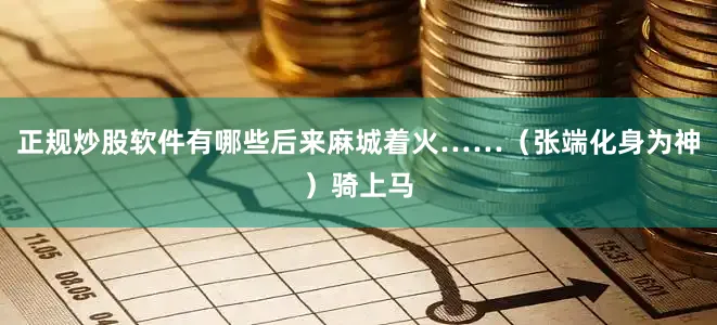 正规炒股软件有哪些后来麻城着火……（张端化身为神）骑上马