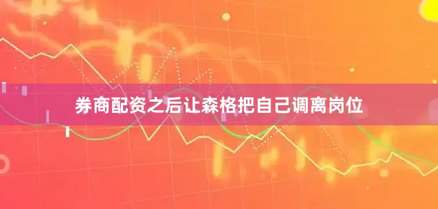 券商配资之后让森格把自己调离岗位