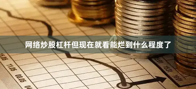 网络炒股杠杆但现在就看能烂到什么程度了
