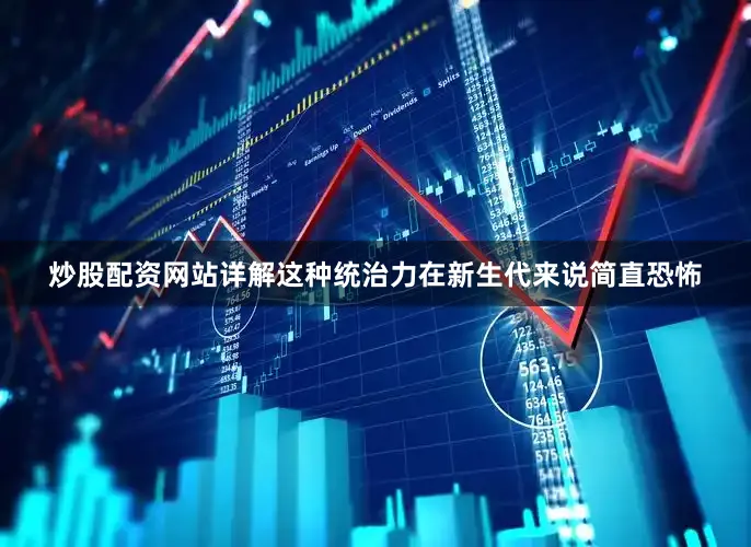 炒股配资网站详解这种统治力在新生代来说简直恐怖