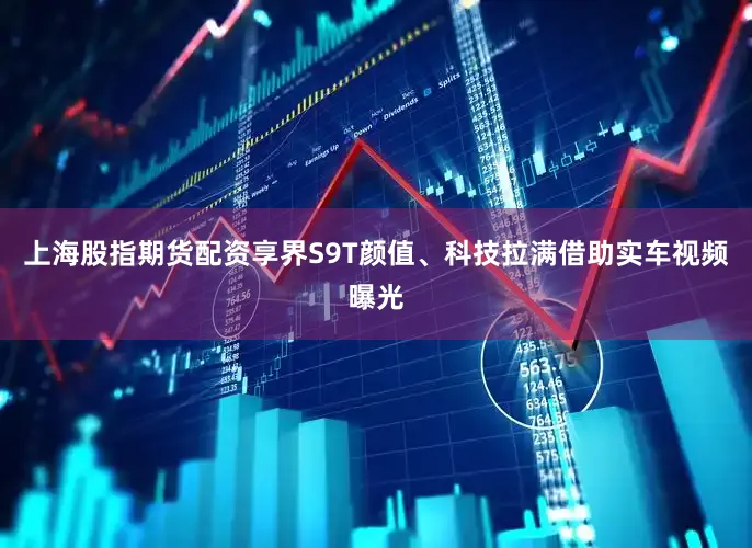 上海股指期货配资享界S9T颜值、科技拉满借助实车视频曝光