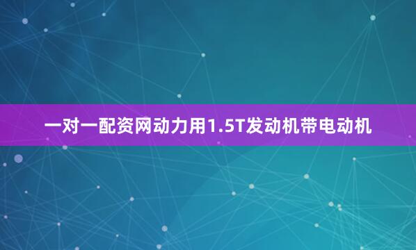 一对一配资网动力用1.5T发动机带电动机
