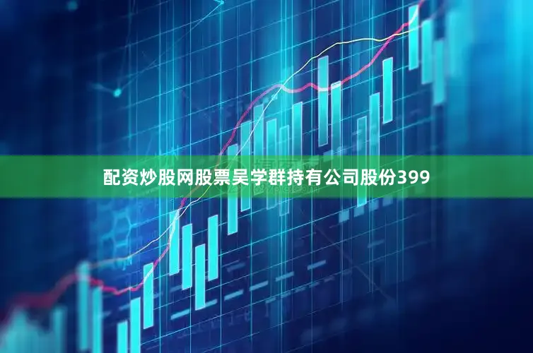 配资炒股网股票　　吴学群持有公司股份399