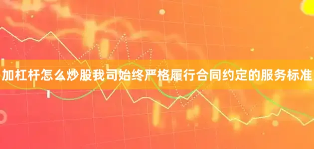 加杠杆怎么炒股我司始终严格履行合同约定的服务标准