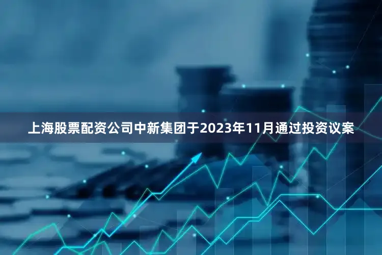 上海股票配资公司中新集团于2023年11月通过投资议案